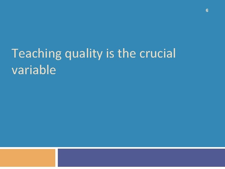 6 Teaching quality is the crucial variable 