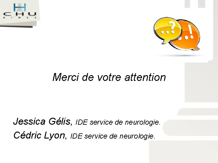 Merci de votre attention Jessica Gélis, IDE service de neurologie. Cédric Lyon, IDE service Merci de votre attention Jessica Gélis, IDE service de neurologie. Cédric Lyon, IDE service