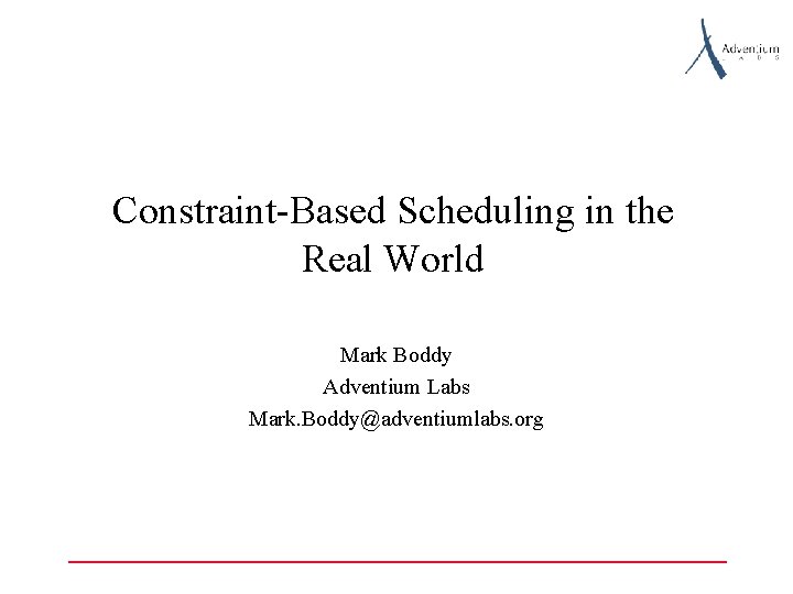 Constraint-Based Scheduling in the Real World Mark Boddy Adventium Labs Mark. Boddy@adventiumlabs. org 