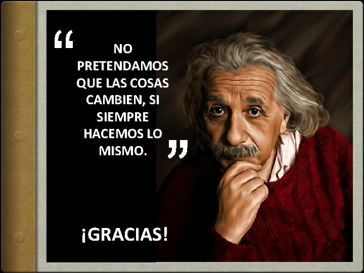 “ NO PRETENDAMOS QUE LAS COSAS CAMBIEN, SI SIEMPRE HACEMOS LO MISMO. ” ¡GRACIAS!