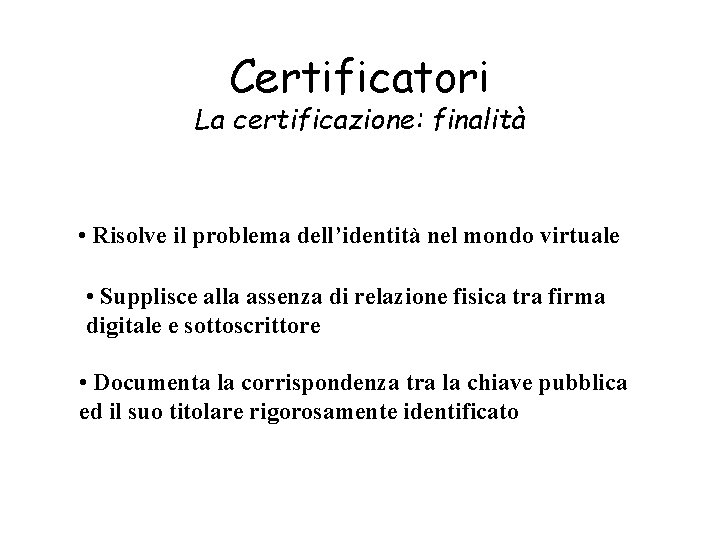 Certificatori La certificazione: finalità • Risolve il problema dell’identità nel mondo virtuale • Supplisce