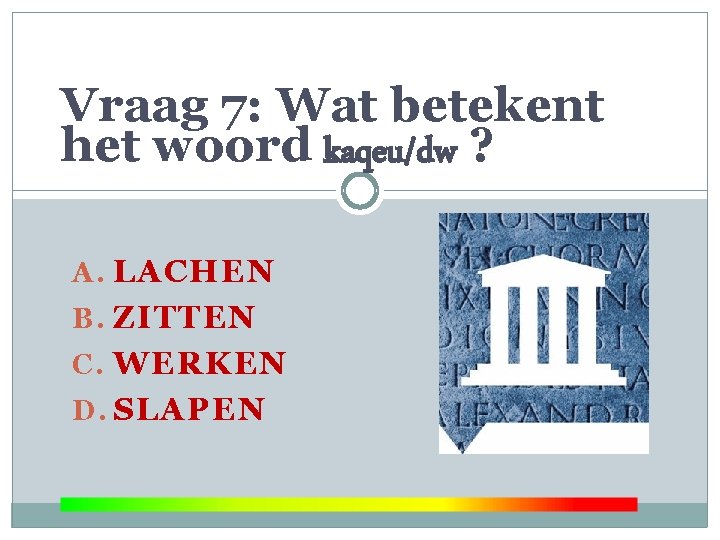 Vraag 7: Wat betekent het woord kaqeu/dw ? A. LACHEN B. ZITTEN C. WERKEN