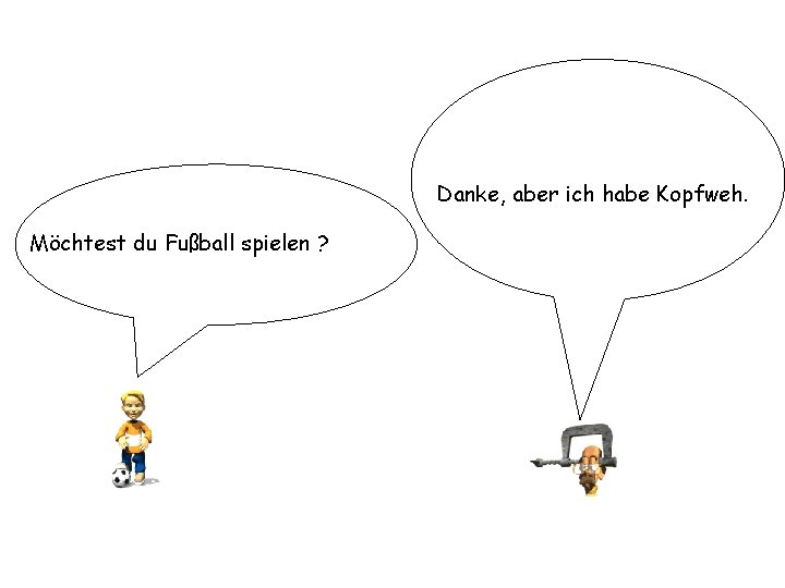 Danke, aber ich habe Kopfweh. Möchtest du Fußball spielen ? 