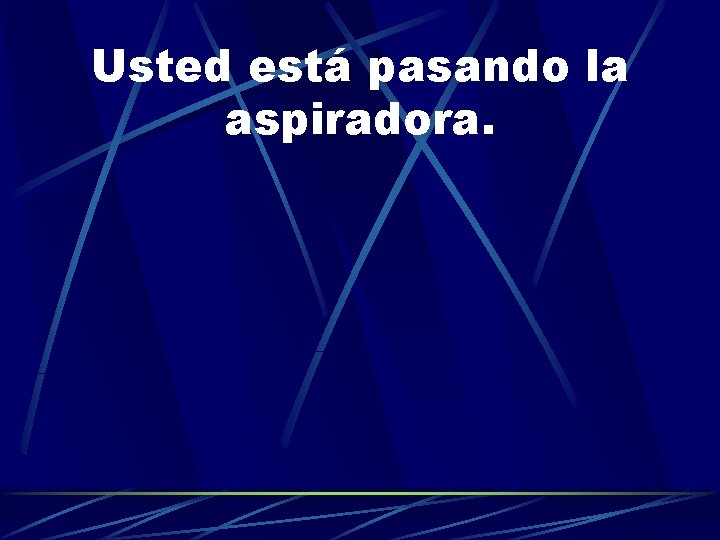 Usted está pasando la aspiradora. 