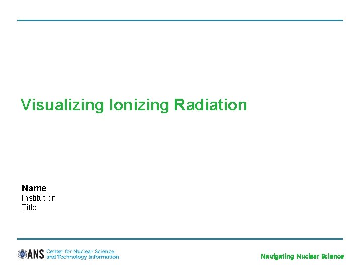 Visualizing Ionizing Radiation Name Institution Title Navigating Nuclear Science 