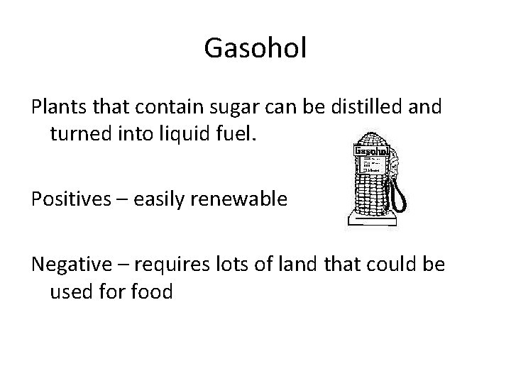 Gasohol Plants that contain sugar can be distilled and turned into liquid fuel. Positives