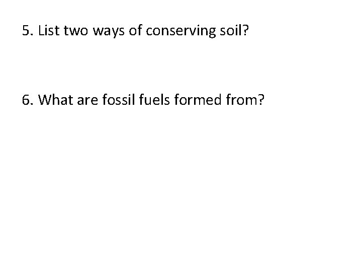 5. List two ways of conserving soil? 6. What are fossil fuels formed from?