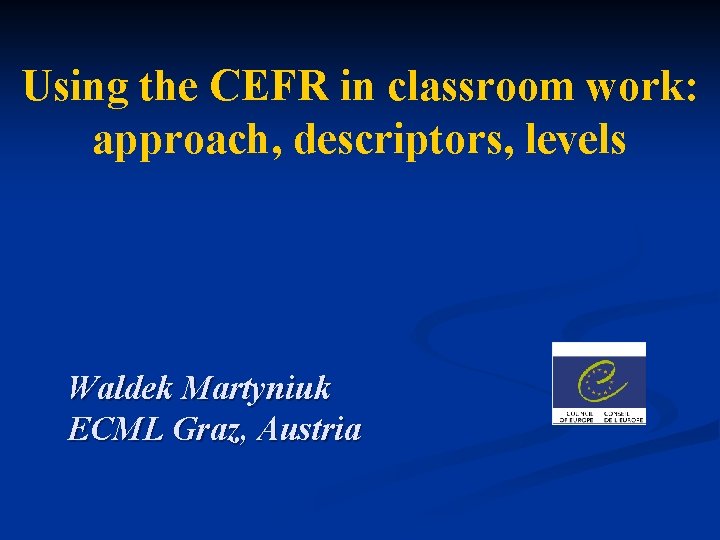 Using the CEFR in classroom work: approach, descriptors, levels Waldek Martyniuk ECML Graz, Austria