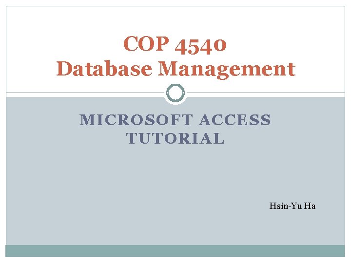 COP 4540 Database Management MICROSOFT ACCESS TUTORIAL Hsin-Yu Ha 