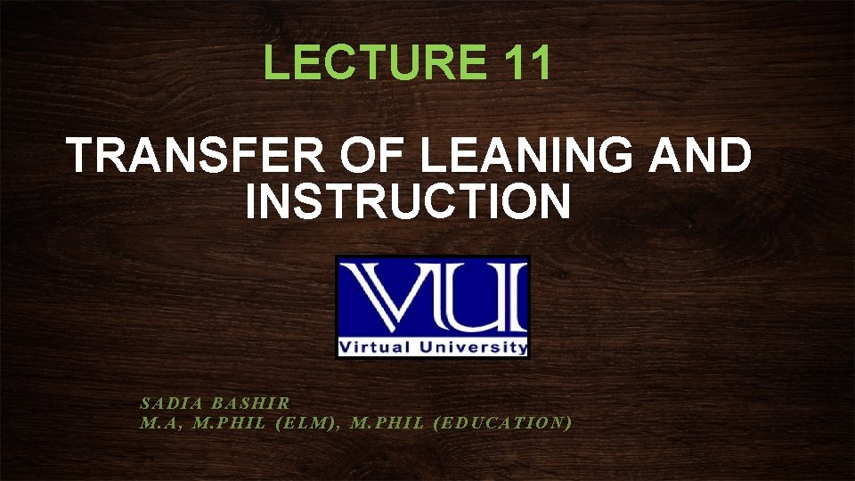 LECTURE 11 TRANSFER OF LEANING AND INSTRUCTION SADIA BASHIR M. A, M. PHIL (ELM),