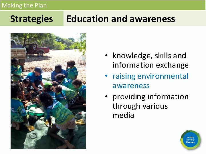 Making the Plan Strategies Education and awareness • knowledge, skills and information exchange •