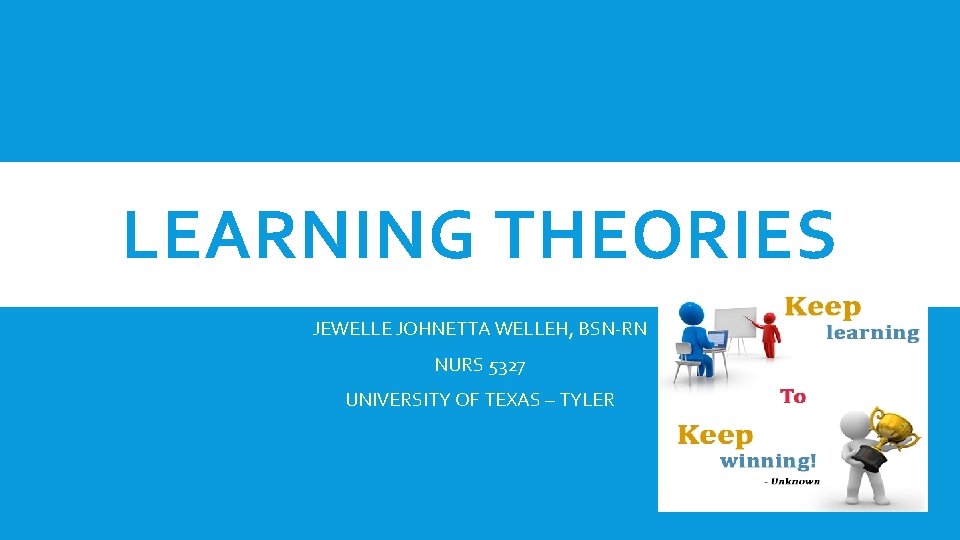 LEARNING THEORIES JEWELLE JOHNETTA WELLEH, BSN-RN NURS 5327 UNIVERSITY OF TEXAS – TYLER 