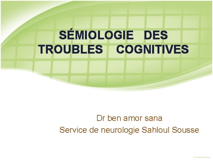 SÉMIOLOGIE DES TROUBLES COGNITIVES Dr ben amor sana Service de neurologie Sahloul Sousse 