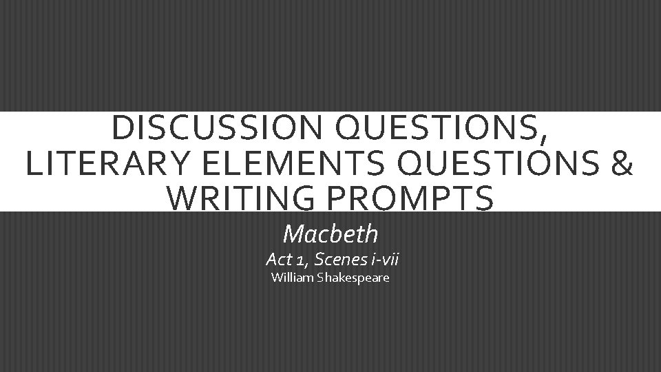 DISCUSSION QUESTIONS, LITERARY ELEMENTS QUESTIONS & WRITING PROMPTS Macbeth Act 1, Scenes i-vii William