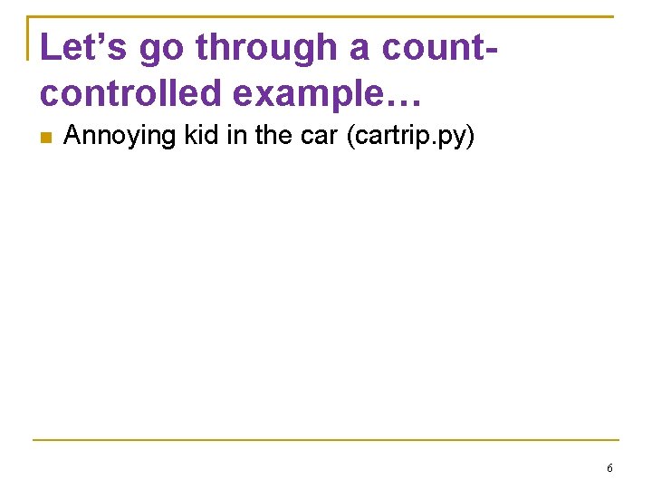 Let’s go through a countcontrolled example… Annoying kid in the car (cartrip. py) 6