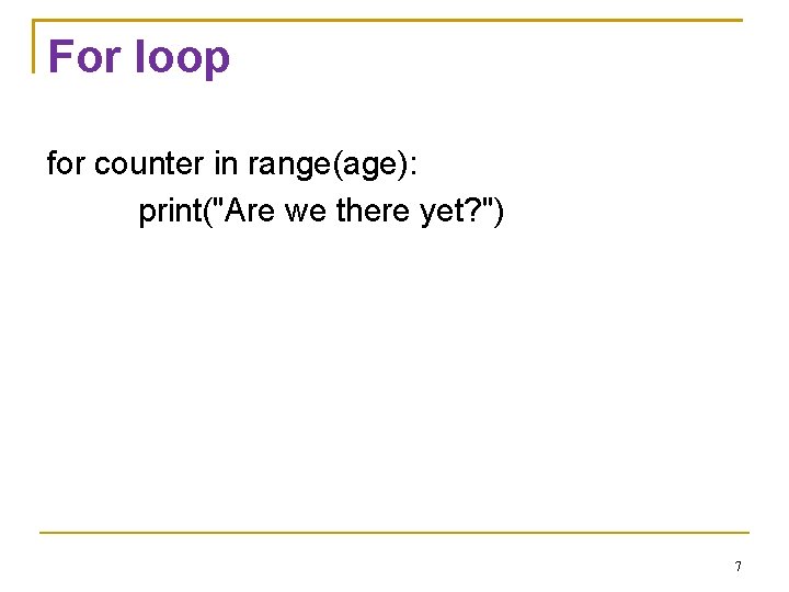 For loop for counter in range(age): print("Are we there yet? ") 7 