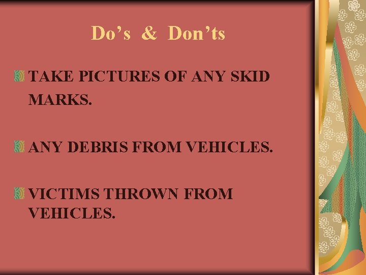 Do’s & Don’ts TAKE PICTURES OF ANY SKID MARKS. ANY DEBRIS FROM VEHICLES. VICTIMS