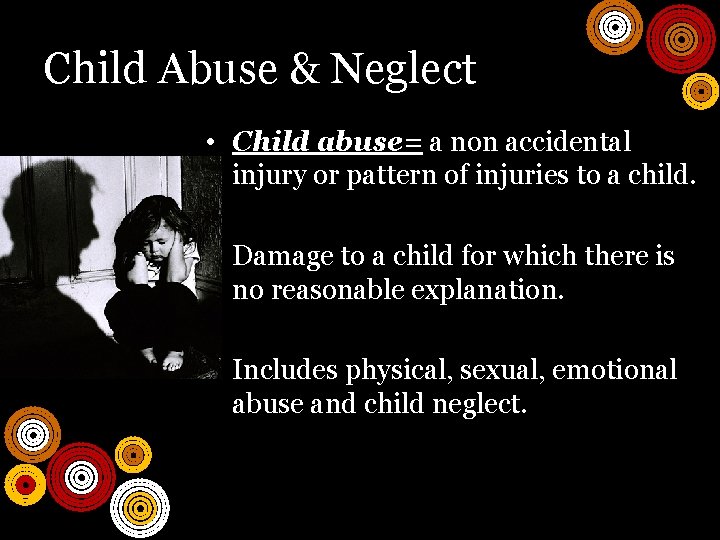 Child Abuse & Neglect • Child abuse= a non accidental injury or pattern of