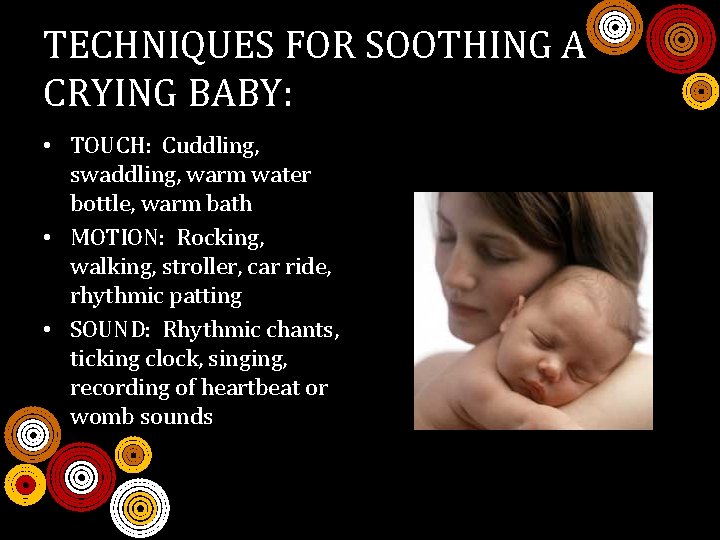 TECHNIQUES FOR SOOTHING A CRYING BABY: • TOUCH: Cuddling, swaddling, warm water bottle, warm