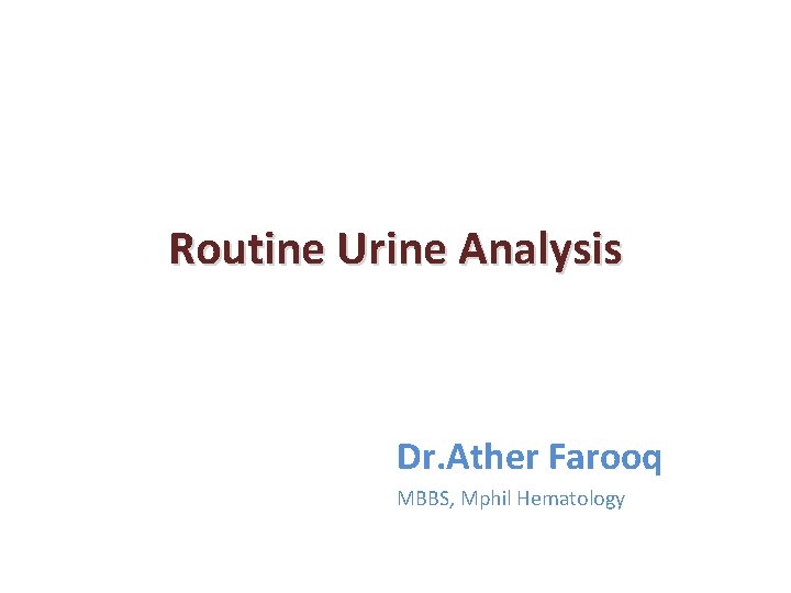 Routine Urine Analysis Dr. Ather Farooq MBBS, Mphil Hematology 