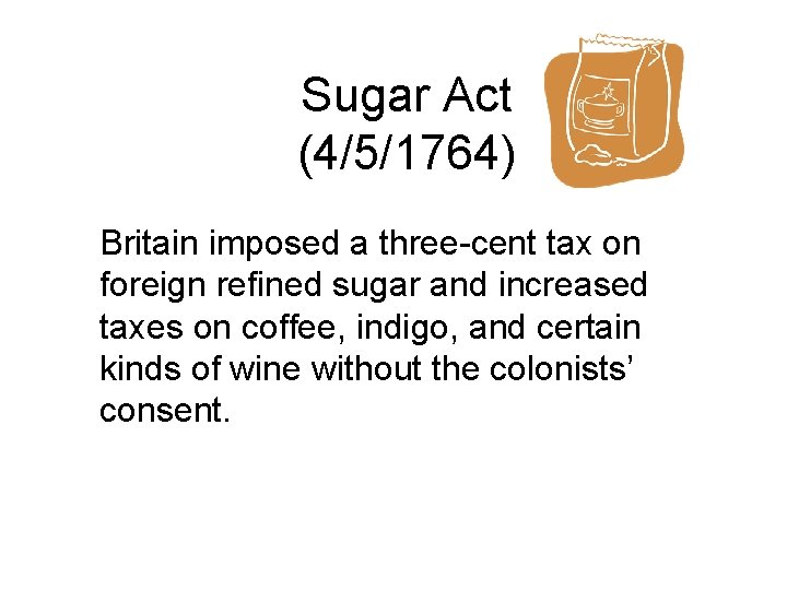 Sugar Act (4/5/1764) Britain imposed a three-cent tax on foreign refined sugar and increased