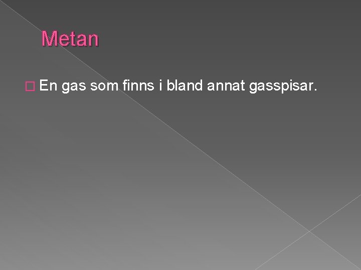 Metan � En gas som finns i bland annat gasspisar. 