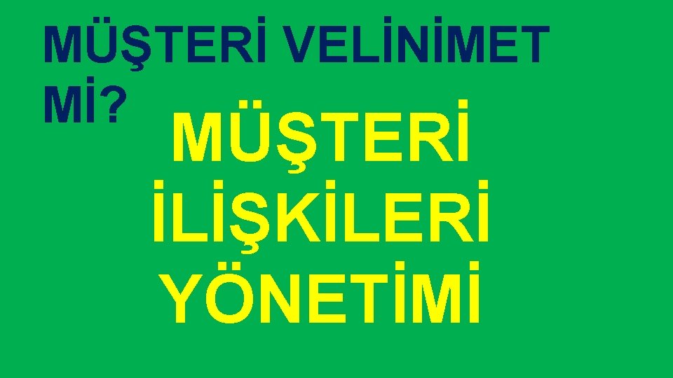 MÜŞTERİ VELİNİMET Mİ? MÜŞTERİ İLİŞKİLERİ YÖNETİMİ 