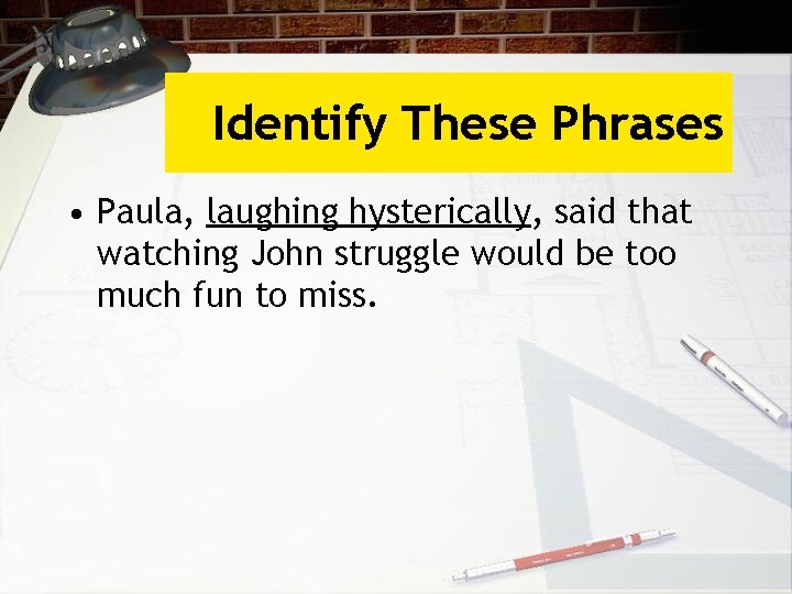 Identify These Phrases • Paula, laughing hysterically, said that watching John struggle would be