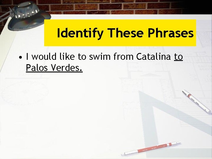 Identify These Phrases • I would like to swim from Catalina to Palos Verdes.