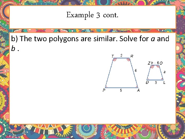 Example 3 cont. b) The two polygons are similar. Solve for a and b. Example 3 cont. b) The two polygons are similar. Solve for a and b.