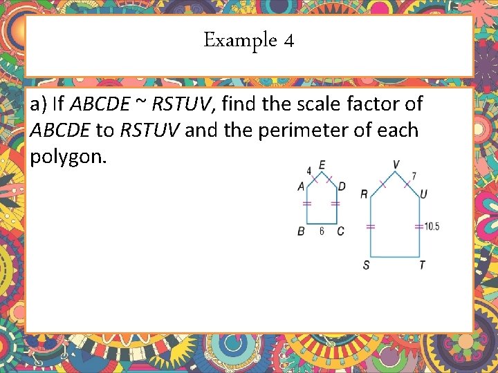 Example 4 a) If ABCDE ~ RSTUV, find the scale factor of ABCDE to Example 4 a) If ABCDE ~ RSTUV, find the scale factor of ABCDE to