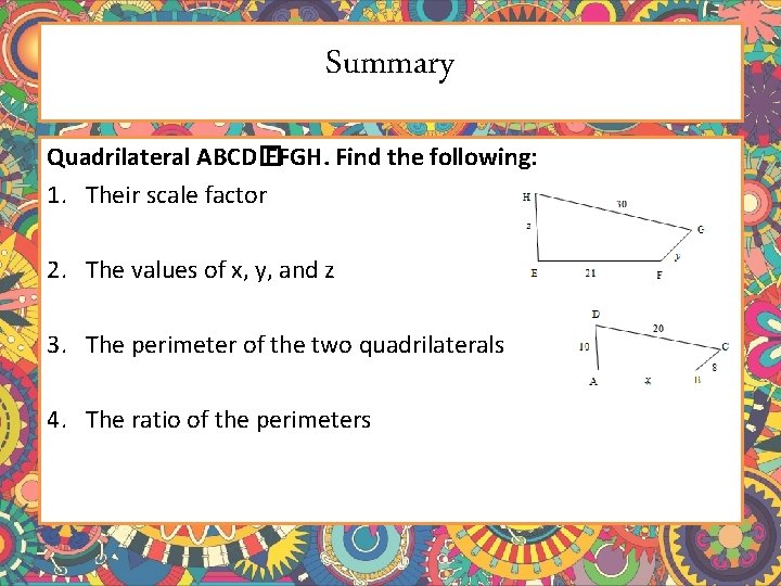Summary Quadrilateral ABCD� EFGH. Find the following: 1. Their scale factor 2. The values Summary Quadrilateral ABCD� EFGH. Find the following: 1. Their scale factor 2. The values
