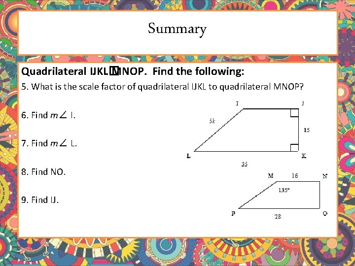 Summary Quadrilateral IJKL� MNOP. Find the following: 5. What is the scale factor of Summary Quadrilateral IJKL� MNOP. Find the following: 5. What is the scale factor of