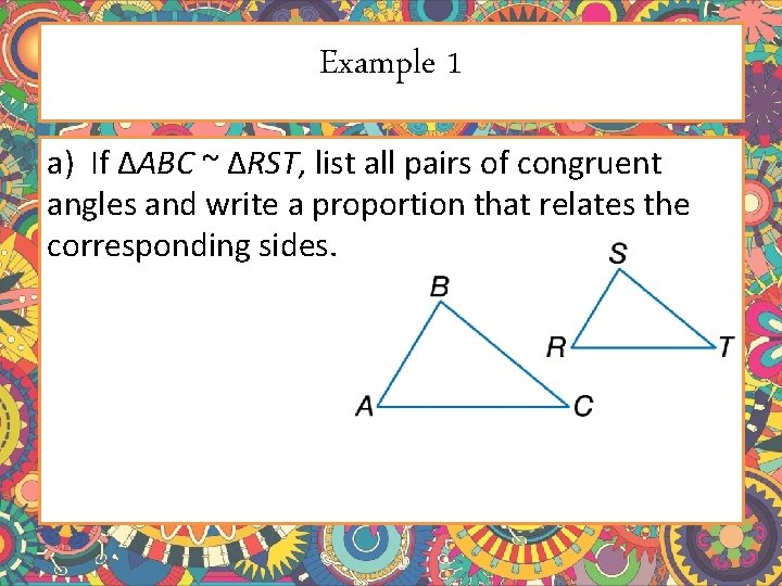 Example 1 a) If ΔABC ~ ΔRST, list all pairs of congruent angles and Example 1 a) If ΔABC ~ ΔRST, list all pairs of congruent angles and