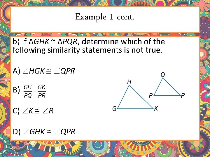 Example 1 cont. b) If ΔGHK ~ ΔPQR, determine which of the following similarity Example 1 cont. b) If ΔGHK ~ ΔPQR, determine which of the following similarity