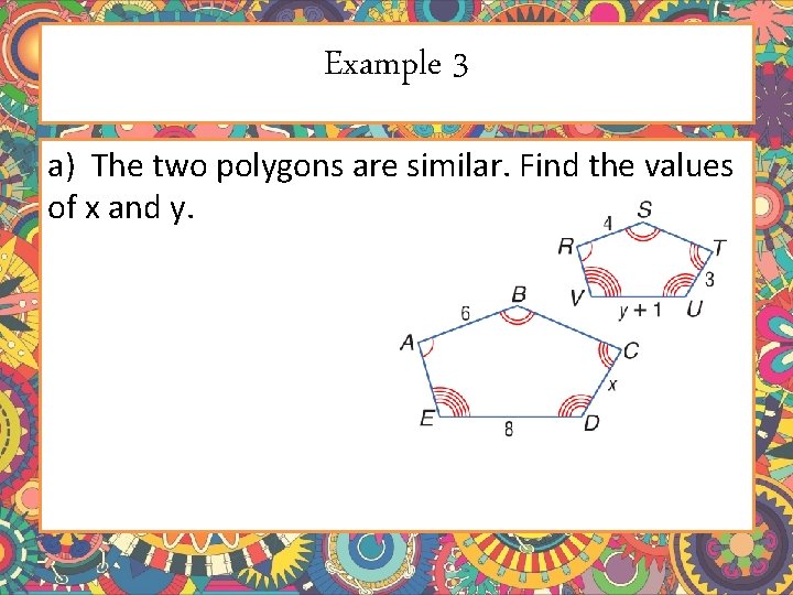 Example 3 a) The two polygons are similar. Find the values of x and Example 3 a) The two polygons are similar. Find the values of x and