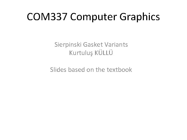 COM 337 Computer Graphics Sierpinski Gasket Variants Kurtuluş KÜLLÜ Slides based on the textbook
