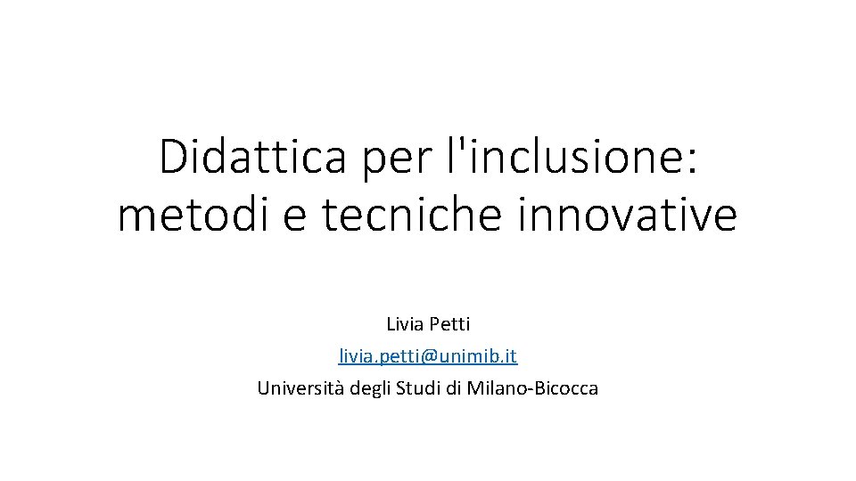 Didattica per l'inclusione: metodi e tecniche innovative Livia Petti livia. petti@unimib. it Università degli
