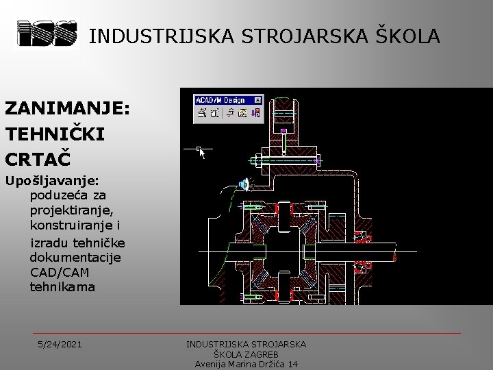 INDUSTRIJSKA STROJARSKA ŠKOLA ZANIMANJE: TEHNIČKI CRTAČ Upošljavanje: poduzeća za projektiranje, konstruiranje i izradu tehničke