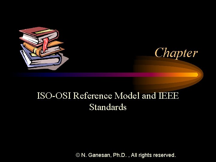 Chapter ISO-OSI Reference Model and IEEE Standards © N. Ganesan, Ph. D. , All
