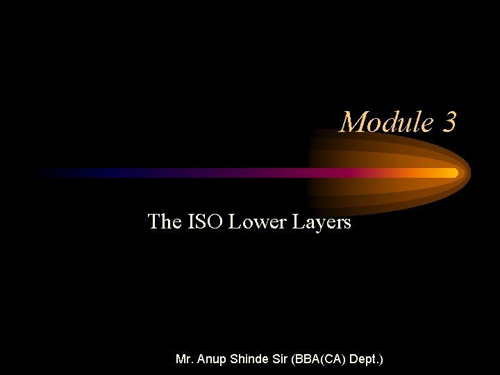Module 3 The ISO Lower Layers Mr. Anup Shinde Sir (BBA(CA) Dept. ) 