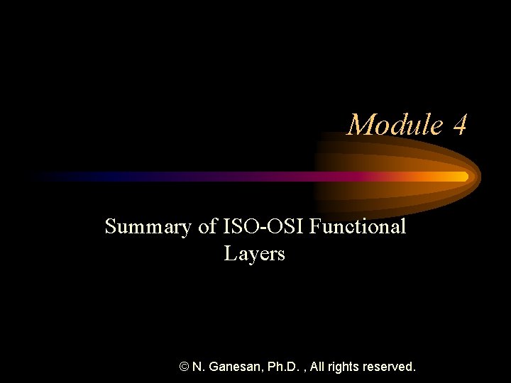 Module 4 Summary of ISO-OSI Functional Layers © N. Ganesan, Ph. D. , All