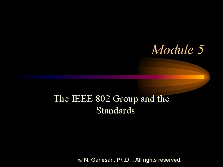 Module 5 The IEEE 802 Group and the Standards © N. Ganesan, Ph. D.