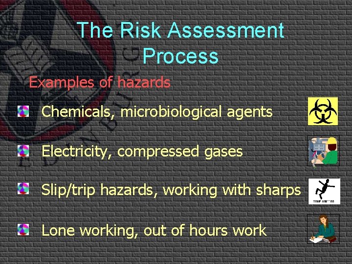 The Risk Assessment Process Examples of hazards Chemicals, microbiological agents Electricity, compressed gases Slip/trip