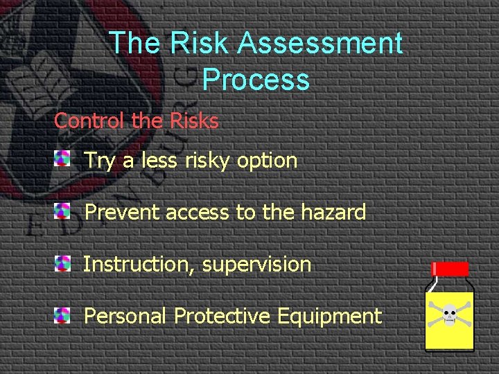 The Risk Assessment Process Control the Risks Try a less risky option Prevent access