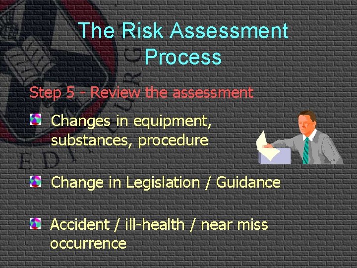 The Risk Assessment Process Step 5 - Review the assessment Changes in equipment, substances,