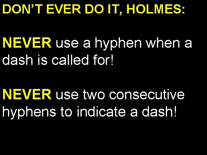 DON’T EVER DO IT, HOLMES: NEVER use a hyphen when a dash is called