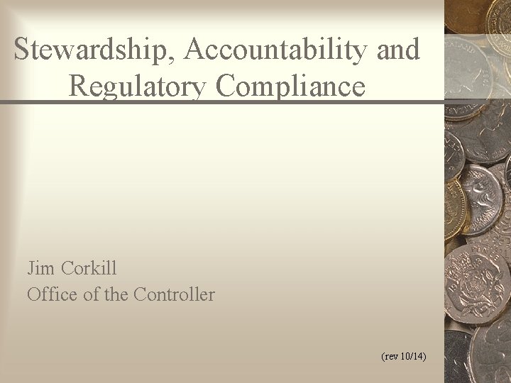 Stewardship, Accountability and Regulatory Compliance Jim Corkill Office of the Controller (rev 10/14) 