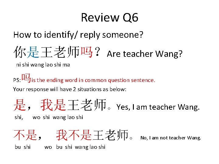 Review Q 6 How to identify/ reply someone? 你是王老师吗？Are teacher Wang? ni shi wang
