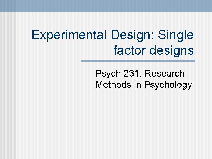 Experimental Design: Single factor designs Psych 231: Research Methods in Psychology 